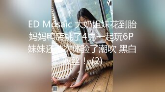 ED Mosaic 大奶姐妹花到胎妈妈鸭店挑了4男一起玩6P 妹妹还首次体验了潮吹 黑白双丝！ (2)