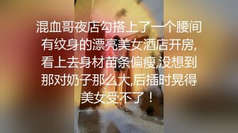 混血哥夜店勾搭上了一个腰间有纹身的漂亮美女酒店开房,看上去身材苗条偏瘦,没想到那对奶子那么大,后插时晃得美女受不了！