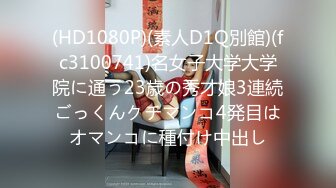 (HD1080P)(素人D1Q別館)(fc3100741)名女子大学大学院に通う23歳の秀才娘3連続ごっくんクチマンコ4発目はオマンコに種付け中出し