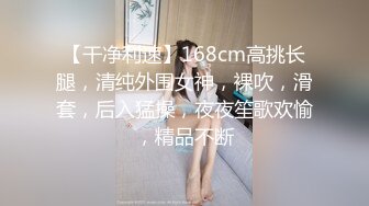 【干净利速】168cm高挑长腿，清纯外围女神，裸吹，滑套，后入猛操，夜夜笙歌欢愉，精品不断