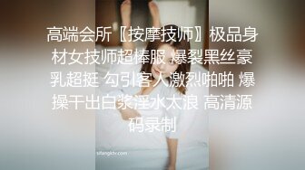 高端会所〖按摩技师〗极品身材女技师超棒服 爆裂黑丝豪乳超挺 勾引客人激烈啪啪 爆操干出白浆淫水太浪 高清源码录制