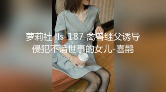 萝莉社 lls-187 禽兽继父诱导侵犯不谙世事的女儿-喜鹊