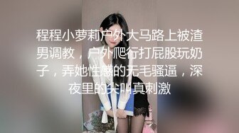 程程小萝莉户外大马路上被渣男调教，户外爬行打屁股玩奶子，弄她性感的无毛骚逼，深夜里的尖叫真刺激