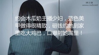 约会木瓜奶主播少妇，蓝色美甲做得很精致，砸钱约她到家里吃大鸡巴，口爆射她嘴里！