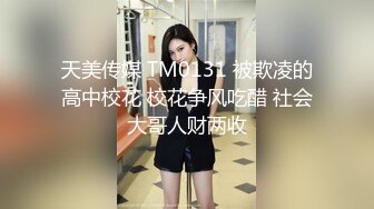 天美传媒 TM0131 被欺凌的高中校花 校花争风吃醋 社会大哥人财两收