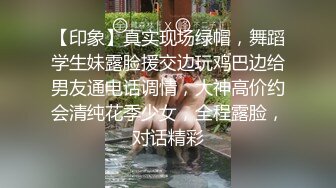 【印象】真实现场绿帽，舞蹈学生妹露脸援交边玩鸡巴边给男友通电话调情，大神高价约会清纯花季少女，全程露脸，对话精彩