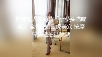 推特超人气萌货『小蔡头喵喵喵』 全裸D奶白虎美穴 按摩棒快速抽插喷潮