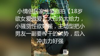 小情侣居家性爱自拍【18岁欲女爱做爱】大白兔太给力，小骚货性欲好强，主动型把小男友一副要榨干的架势，后入冲击力好强