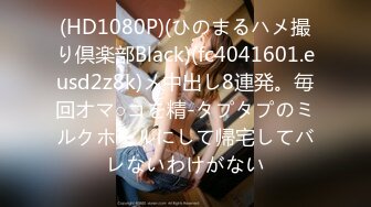 (HD1080P)(ひのまるハメ撮り倶楽部Black)(fc4041601.eusd2z8k)メ中出し8連発。毎回オマ○コを精-タプタプのミルクホールにして帰宅してバレないわけがない