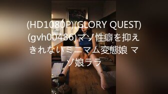 (HD1080P)(GLORY QUEST)(gvh00486)マゾ性癖を抑えきれないミニマム変態娘 マゾ娘ララ