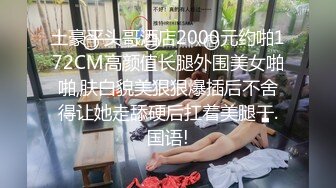 土豪平头哥酒店2000元约啪172CM高颜值长腿外围美女啪啪,肤白貌美狠狠爆插后不舍得让她走舔硬后扛着美腿干.国语!