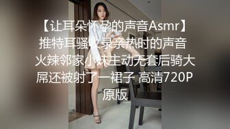 【让耳朵怀孕的声音Asmr】推特耳骚收录亲热时的声音 火辣邻家小妹主动无套后骑大屌还被射了一裙子 高清720P原版