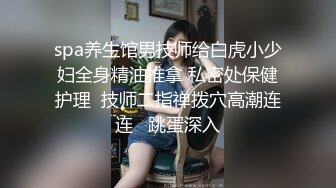 spa养生馆男技师给白虎小少妇全身精油推拿 私密处保健护理  技师二指禅拨穴高潮连连   跳蛋深入