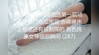 抓奸集锦-特精甄选第一现场街头扭打吃瓜围观 赤裸裸床上被逮还有被割屌的 各色良家女神狼狈瞬间 (287)