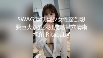 SWAG 运动型少女性奋到想要巨大双乳疯狂晃动嫩穴清晰视角 Ritababy