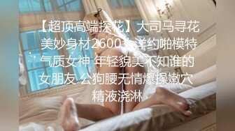 【超顶高端探花】大司马寻花 美妙身材2600大洋约啪模特气质女神 年轻貌美不知谁的女朋友 公狗腰无情爆操嫩穴 精液浇淋