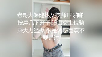 老哥大保健找女技师TP啪啪 按摩几下开干69口交上位骑乘大力猛操 很是诱惑喜欢不要错过