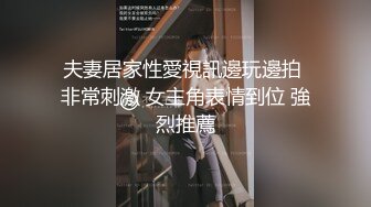 夫妻居家性愛視訊邊玩邊拍 非常刺激 女主角表情到位 強烈推薦