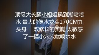 顶级大长腿小姐姐操到潮喷喷水 量大的像水龙头170CM九头身 一双修长的美腿 太敏感了一摸小穴穴就喷水水