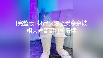 [完整版] 极品火爆骚受奈奈被粗大鸡哥哥打桩爆操