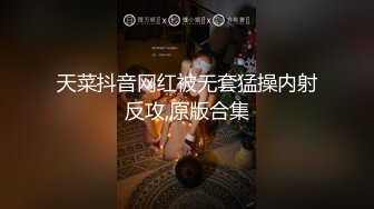 天菜抖音网红被无套猛操内射反攻,原版合集