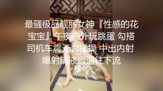 最骚极品靓丽女神『性感的花宝宝』午夜户外玩跳蛋 勾搭司机车震无套猛操 中出内射 爆射精液顺逼往下流