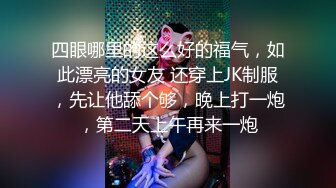 四眼哪里的这么好的福气，如此漂亮的女友 还穿上JK制服，先让他舔个够，晚上打一炮，第二天上午再来一炮