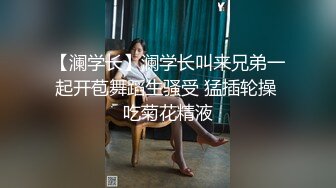 【澜学长】澜学长叫来兄弟一起开苞舞蹈生骚受 猛插轮操 吃菊花精液