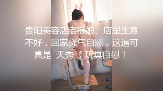 贵阳美容店老板娘、店里生意不好，回家骚气自慰，这逼可真是  天秀 ，玩具自慰！