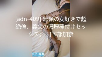 [adn-409] 無類の女好きで超絶倫、義父の濃厚種付けセックス。 日下部加奈