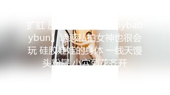 扩肛 反差性感尤物『shybabybun』诱惑私拍女神也很会玩 硅胶娃娃的身体 一线天馒头粉屄 小穴菊花齐开