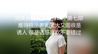 完美身材巨乳健身妹子第七部 难得极品美乳又大又圆很是诱人 很是诱惑喜欢不要错过