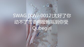 SWAG [XWJ-0012]太好了你动不了我要用暖鲍摇到你受 Qubegirl