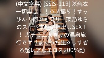 (中文字幕) [SSIS-119] ※台本一切無し！！ハメ撮り！すっぴん！何でもアリ！架乃ゆらのスケベ本性剥き出しSEX！！ ガチで二人きりの温泉旅行でヤリまくった生々しすぎる超レアなエロス200％動