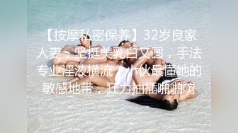 【按摩私密保养】32岁良家人妻，坚挺美乳白又圆，手法专业淫液横流，小伙最懂她的敏感地带，狂力抽插啪啪响