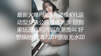 最新火爆P站漂亮嫩模KYL运动型女孩公园裸体跑步 回到家玩漂亮粉穴到高潮浪叫 好想操她 高清720P原版无水印