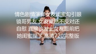 情色剧情演绎女友闺蜜勾引眼镜哥男友 女友竟然不反对还自慰 直接沙发上女友面前把她闺蜜操了 高清720完整版