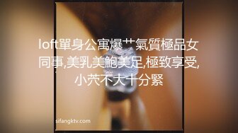 loft單身公寓爆艹氣質極品女同事,美乳美鮑美足,極致享受,小茓不大十分緊