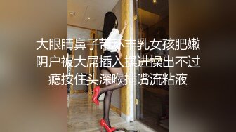 大眼睛鼻子带环丰乳女孩肥嫩阴户被大屌插入操进操出不过瘾按住头深喉插嘴流粘液