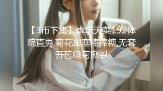 【3币下集】虐玩天菜192体院直男,菊花里塞棒棒糖,无套开苞嫩菊撕裂