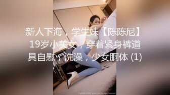 新人下海，学生妹【陈陈尼】19岁小美女，穿着紧身裤道具自慰，洗澡，少女胴体 (1)