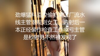 劲爆猛料监控偷拍某工厂流水线主管潜规则女工，内射后一本正经装作检查工作幸亏主管是秒射男不然被发现了