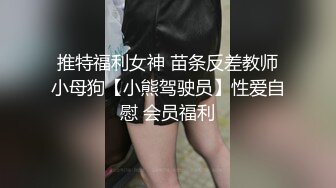 推特福利女神 苗条反差教师小母狗【小熊驾驶员】性爱自慰 会员福利