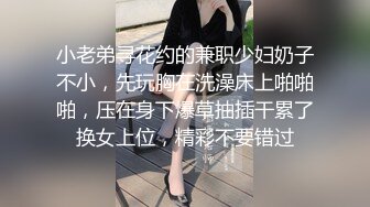 小老弟寻花约的兼职少妇奶子不小，先玩胸在洗澡床上啪啪啪，压在身下爆草抽插干累了换女上位，精彩不要错过