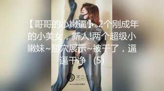 【哥哥的小嫩逼】 2个刚成年的小美女，新人!两个超级小嫩妹~掰穴展示~被干了，逼逼干净   (5)