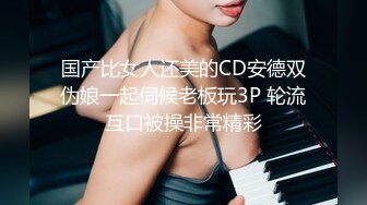 国产比女人还美的CD安德双伪娘一起伺候老板玩3P 轮流互口被操非常精彩