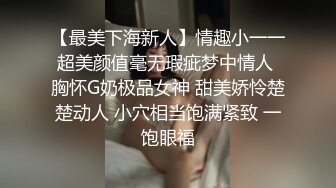 【最美下海新人】情趣小一一超美颜值毫无瑕疵梦中情人 胸怀G奶极品女神 甜美娇怜楚楚动人 小穴相当饱满紧致 一饱眼福