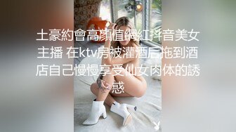 土豪約會高顏值網紅抖音美女主播 在ktv房被灌酒后拖到酒店自己慢慢享受仙女肉体的誘惑