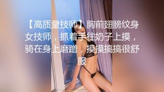 【高质量技师】胸前翅膀纹身女技师，抓着手往奶子上摸，骑在身上磨蹭，摸摸搞搞很舒服