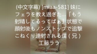 (中文字幕) [miaa-581] 妹にフェラを教え過ぎた…「もう射精してるってばぁ」状態で顔射後もノンストップで追撃こねくり連射される僕（兄） 工藤ララ